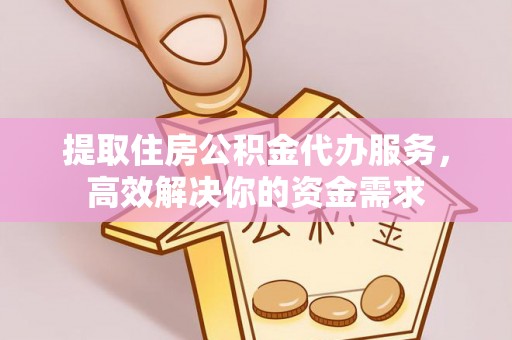 服务提取住房公积金代办服务，高效解决你的资金需求