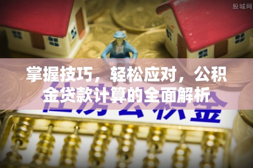 服务掌握技巧，轻松应对，公积金贷款计算的全面解析