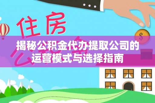 服务揭秘公积金代办提取公司的运营模式与选择指南