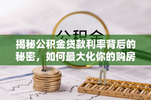 服务揭秘公积金贷款利率背后的秘密，如何最大化你的购房优势