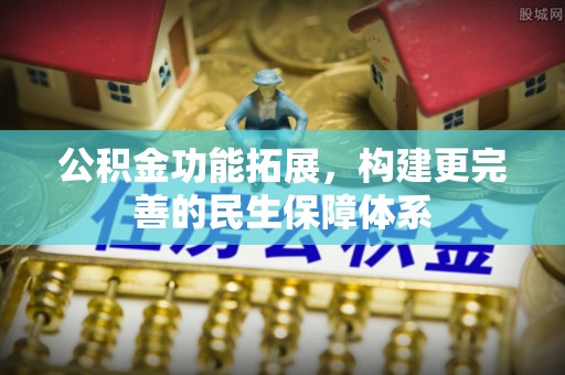 服务公积金功能拓展，构建更完善的民生保障体系