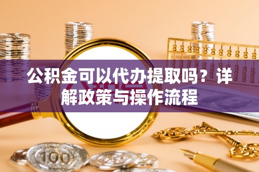 服务公积金可以代办提取吗？详解政策与操作流程
