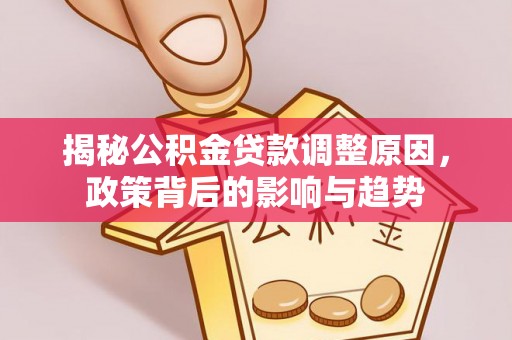 服务揭秘公积金贷款调整原因，政策背后的影响与趋势