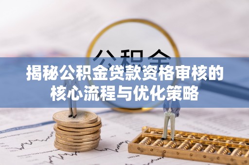 服务揭秘公积金贷款资格审核的核心流程与优化策略
