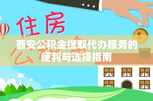 服务西安公积金提取代办服务的便利与选择指南