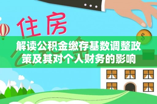服务解读公积金缴存基数调整政策及其对个人财务的影响