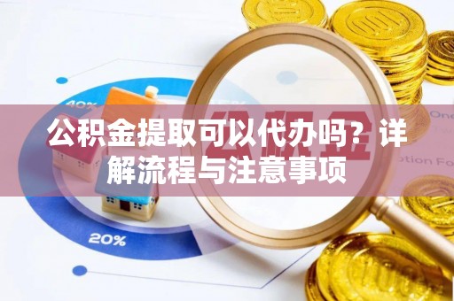 服务公积金提取可以代办吗？详解流程与注意事项