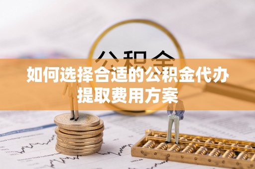 服务如何选择合适的公积金代办提取费用方案