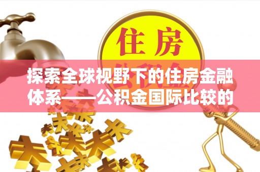 服务探索全球视野下的住房金融体系——公积金国际比较的深度解析