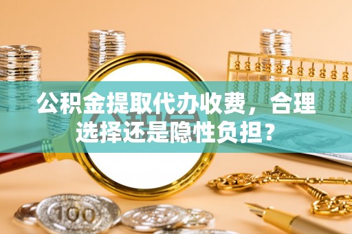 服务公积金提取代办收费，合理选择还是隐性负担？