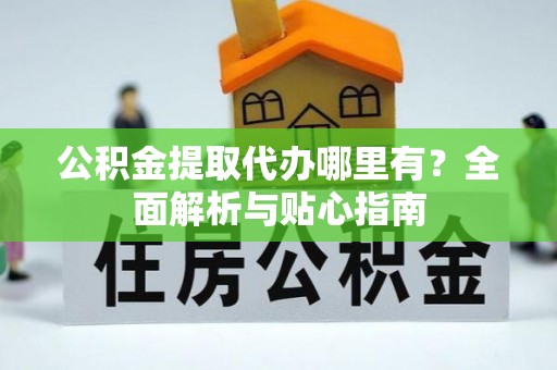 服务公积金提取代办哪里有？全面解析与贴心指南