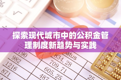 服务探索现代城市中的公积金管理制度新趋势与实践