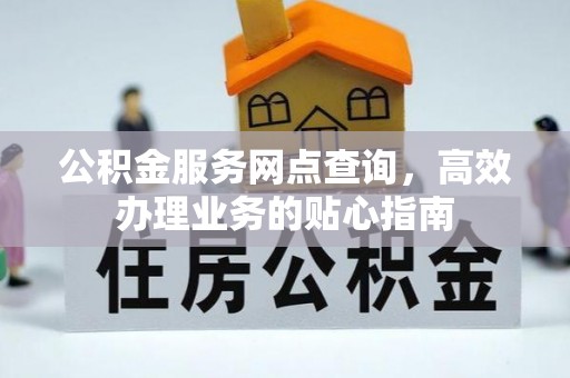 服务公积金服务网点查询，高效办理业务的贴心指南