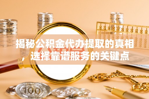 服务揭秘公积金代办提取的真相，选择靠谱服务的关键点