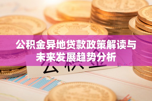 服务公积金异地贷款政策解读与未来发展趋势分析