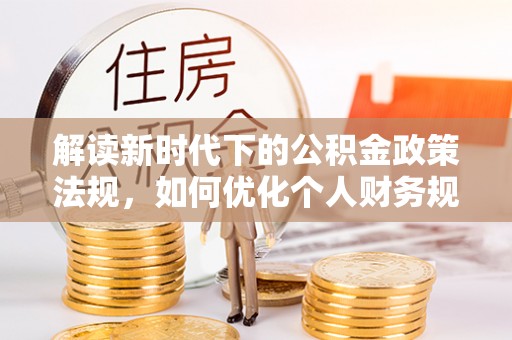 服务解读新时代下的公积金政策法规，如何优化个人财务规划