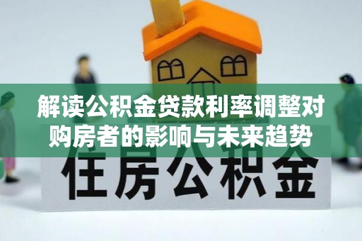 服务解读公积金贷款利率调整对购房者的影响与未来趋势