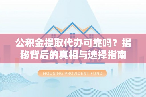 服务公积金提取代办可靠吗？揭秘背后的真相与选择指南