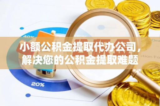 服务小额公积金提取代办公司，解决您的公积金提取难题