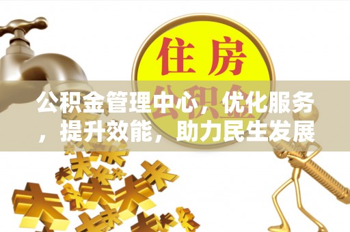 服务公积金管理中心，优化服务，提升效能，助力民生发展