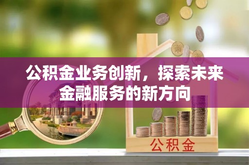 服务公积金业务创新，探索未来金融服务的新方向