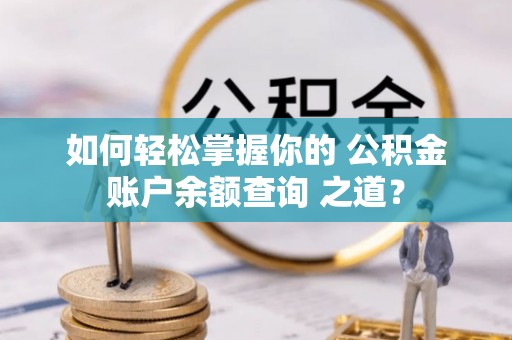 服务如何轻松掌握你的 公积金账户余额查询 之道？