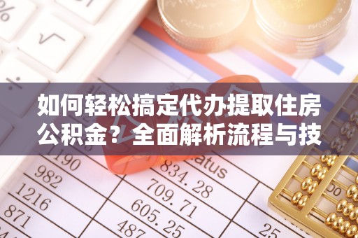 服务如何轻松搞定代办提取住房公积金？全面解析流程与技巧