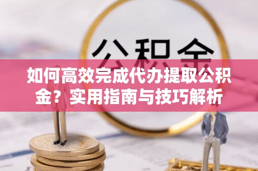 服务如何高效完成代办提取公积金？实用指南与技巧解析