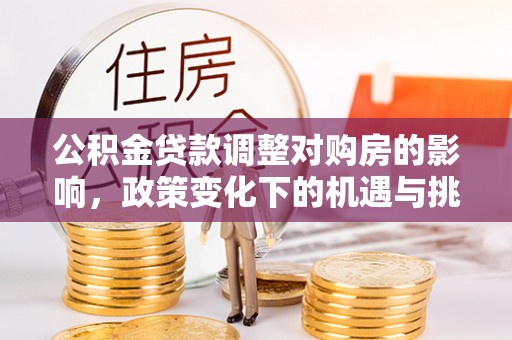 服务公积金贷款调整对购房的影响，政策变化下的机遇与挑战