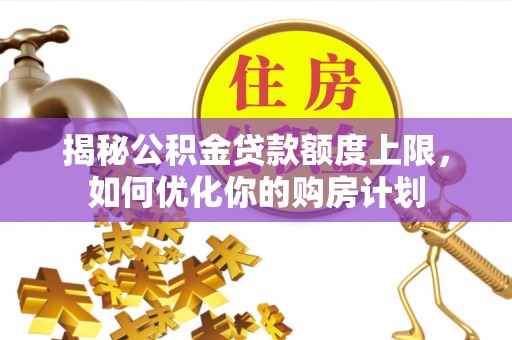 服务揭秘公积金贷款额度上限，如何优化你的购房计划