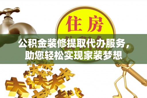 服务公积金装修提取代办服务，助您轻松实现家装梦想