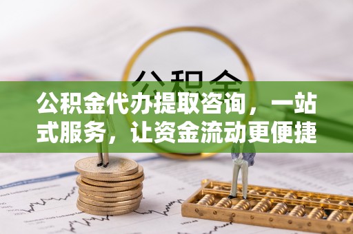 服务公积金代办提取咨询，一站式服务，让资金流动更便捷