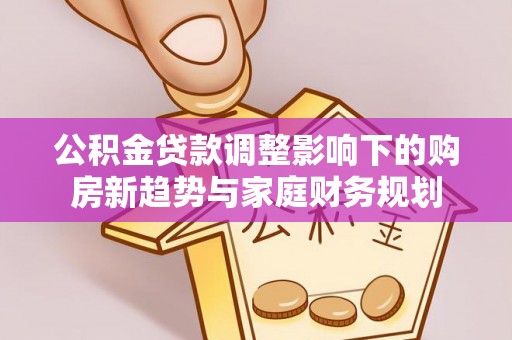 服务公积金贷款调整影响下的购房新趋势与家庭财务规划