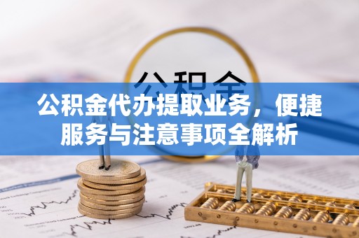 服务公积金代办提取业务，便捷服务与注意事项全解析