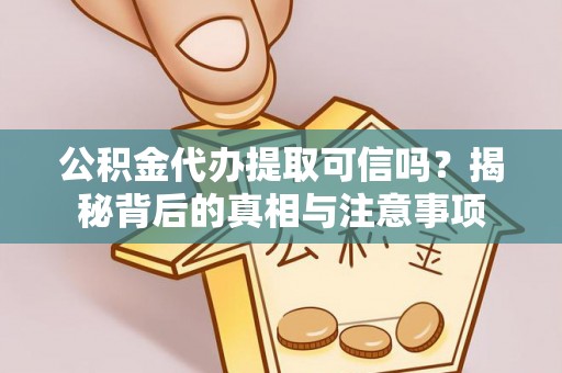 服务公积金代办提取可信吗？揭秘背后的真相与注意事项