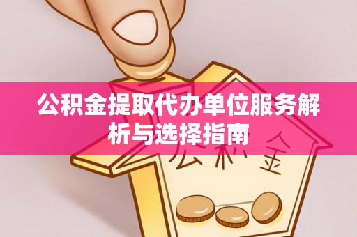 服务公积金提取代办单位服务解析与选择指南