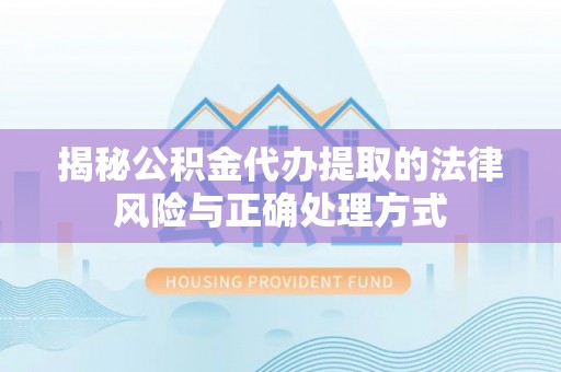 服务揭秘公积金代办提取的法律风险与正确处理方式