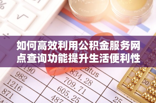 服务如何高效利用公积金服务网点查询功能提升生活便利性