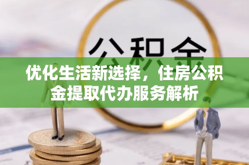 服务优化生活新选择，住房公积金提取代办服务解析