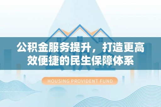 服务公积金服务提升，打造更高效便捷的民生保障体系