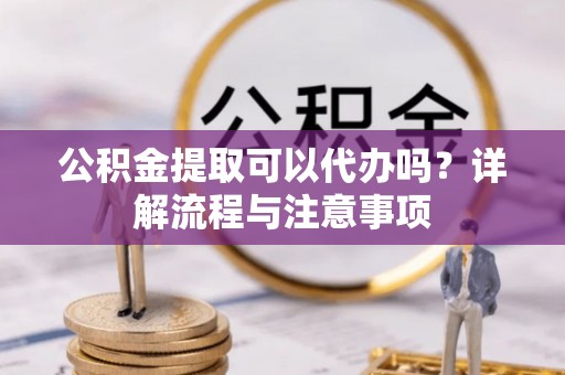 服务公积金提取可以代办吗？详解流程与注意事项