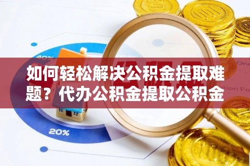 服务如何轻松解决公积金提取难题？代办公积金提取公积金服务详解