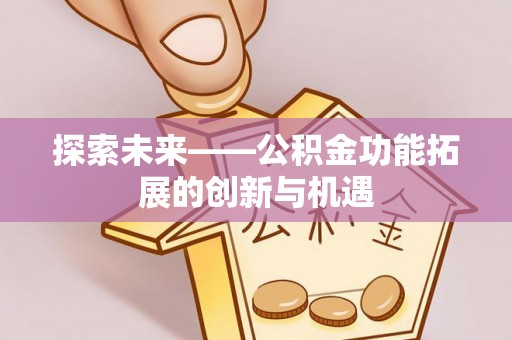 服务探索未来——公积金功能拓展的创新与机遇