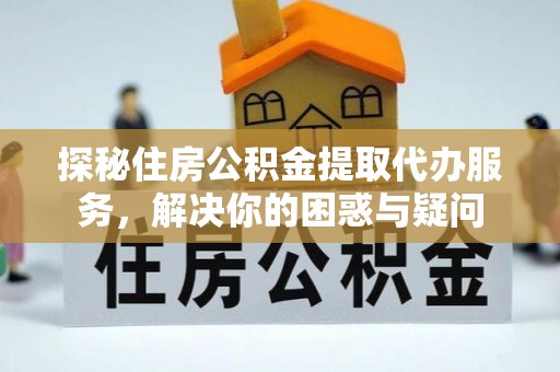 服务探秘住房公积金提取代办服务，解决你的困惑与疑问