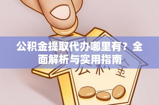 服务公积金提取代办哪里有？全面解析与实用指南