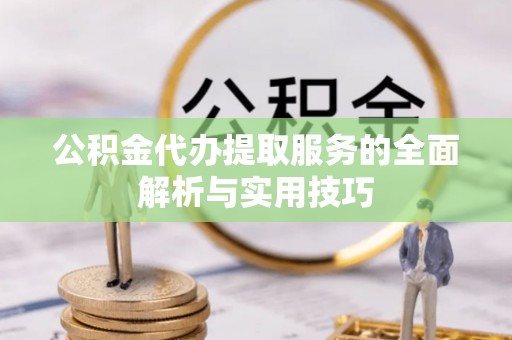 服务公积金代办提取服务的全面解析与实用技巧