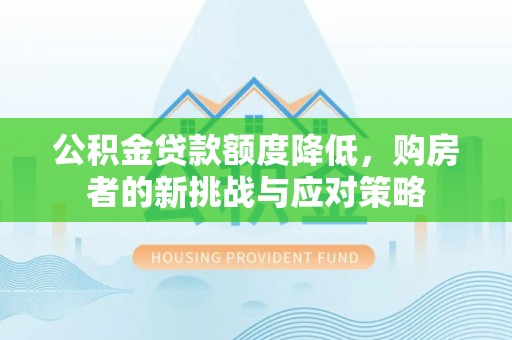 服务公积金贷款额度降低，购房者的新挑战与应对策略