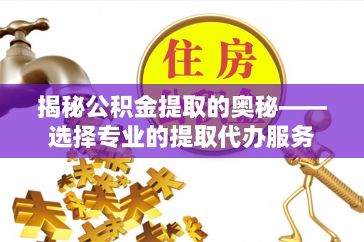 服务揭秘公积金提取的奥秘——选择专业的提取代办服务