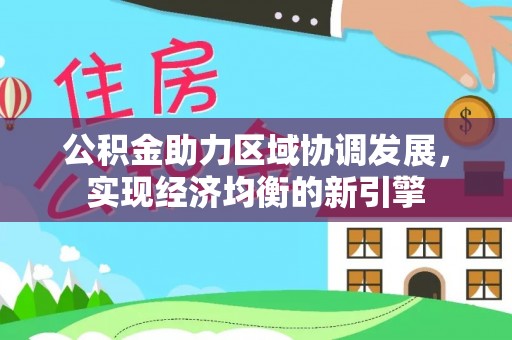 服务公积金助力区域协调发展，实现经济均衡的新引擎