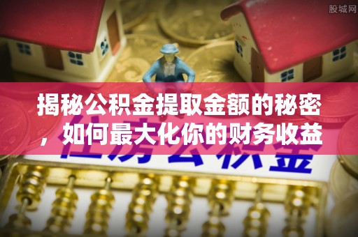 服务揭秘公积金提取金额的秘密，如何最大化你的财务收益